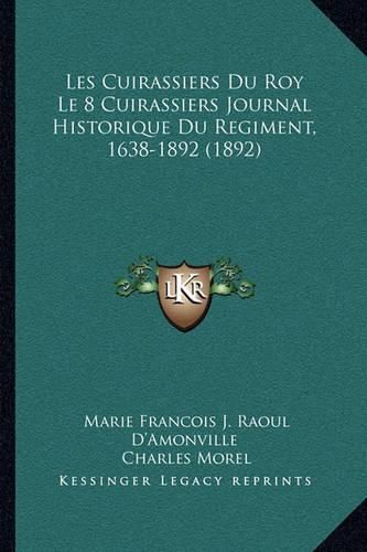 Les Cuirassiers Du Roy Le 8 Cuirassiers Journal Historique Du Regiment, 1638-1892 (1892)