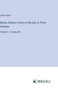 Cover image for Morley Ashton; A Story of the Sea, In Three Volumes