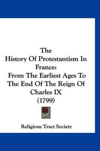 The History of Protestantism in France: From the Earliest Ages to the End of the Reign of Charles IX (1799)