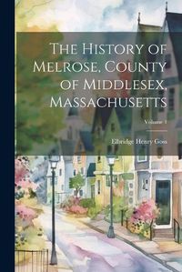 Cover image for The History of Melrose, County of Middlesex, Massachusetts; Volume 1