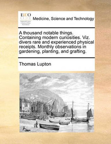 Cover image for A Thousand Notable Things. Containing Modern Curiosities. Viz. Divers Rare and Experienced Physical Receipts. Monthly Observations in Gardening, Planting, and Grafting.