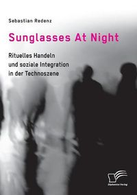Cover image for Sunglasses At Night. Rituelles Handeln und soziale Integration in der Technoszene