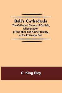 Cover image for Bell'S Cathedrals; The Cathedral Church Of Carlisle; A Description Of Its Fabric And A Brief History Of The Episcopal See