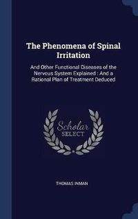 Cover image for The Phenomena of Spinal Irritation: And Other Functional Diseases of the Nervous System Explained: And a Rational Plan of Treatment Deduced