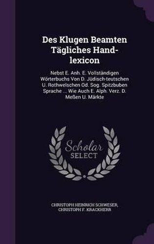 Des Klugen Beamten Tagliches Hand-Lexicon: Nebst E. Anh. E. Vollstandigen Worterbuchs Von D. Judisch-Teutschen U. Rothwelschen Od. Sog. Spitzbuben Sprache ... Wie Auch E. Alph. Verz. D. Messen U. Markte