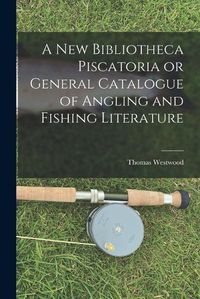 Cover image for A New Bibliotheca Piscatoria or General Catalogue of Angling and Fishing Literature