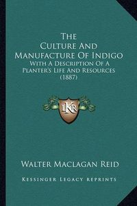 Cover image for The Culture and Manufacture of Indigo: With a Description of a Planter's Life and Resources (1887)