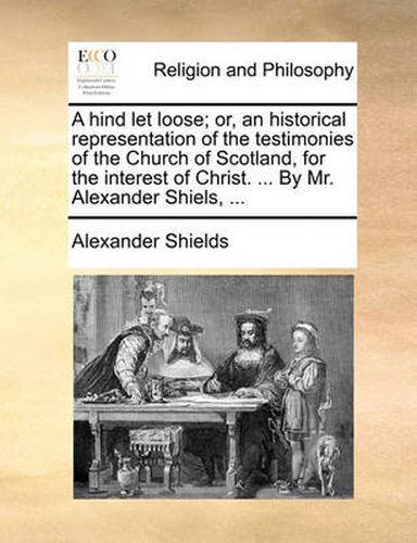 Cover image for A Hind Let Loose; Or, an Historical Representation of the Testimonies of the Church of Scotland, for the Interest of Christ. ... by Mr. Alexander Shiels, ...