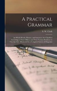 Cover image for A Practical Grammar: in Which Words, Phrases, and Sentences Are Classified According to Their Offices, and Their Various Relations to One Another: Illustrated by a Complete System of Diagrams