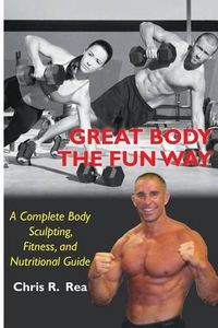 Cover image for Great Body The Fun Way: A Complete Body Sculpting, Fitness, and Nutritional Guide