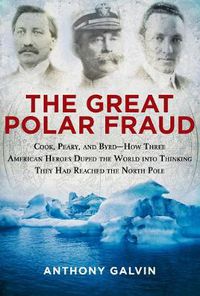 Cover image for The Great Polar Fraud: Cook, Peary, and Byrd?How Three American Heroes Duped the World into Thinking They Had Reached the North Pole