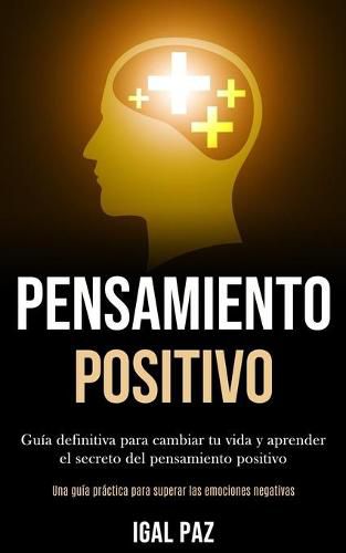 Cover image for Pensamiento Positivo: Guia definitiva para cambiar tu vida y aprender el secreto del pensamiento positivo (Una guia practica para superar las emociones negativas)