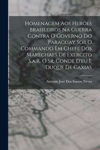 Cover image for Homenagem Aos Heroes Brasileiros Na Guerra Contra O Governo Do Paraguay Sob O Commando Em Chefe Dos Marechaes De Exercito S.a.R. O Sr. Conde D'eu E Duque De Caxias