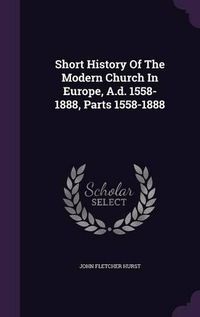 Cover image for Short History of the Modern Church in Europe, A.D. 1558-1888, Parts 1558-1888