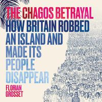 Cover image for The Chagos Betrayal: How Britain Robbed an Island and Made Its People Disappear