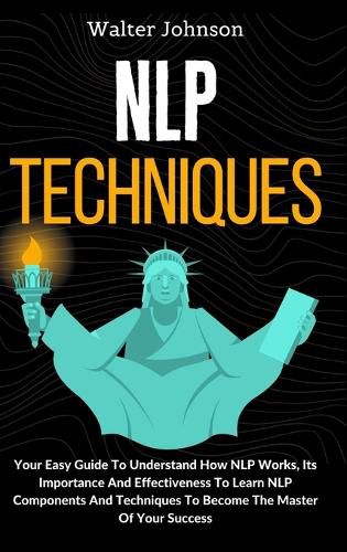 Cover image for NLP Techniques: Your Easy Guide To Understand How NLP Works, Its Importance And Effectiveness To Learn NLP Components And Techniques To Become The Master Of Your Success