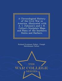 Cover image for A Chronological History of the Civil War in America, Illustrated with A. I. Johnson's and I. H. Colton's Steelplate Maps and Plans of the Southern States and Harbors. - War College Series