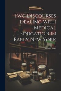 Cover image for Two Discourses Dealing With Medical Education in Early New York