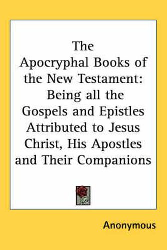 Cover image for The Apocryphal Books of the New Testament: Being All the Gospels and Epistles Attributed to Jesus Christ, His Apostles and Their Companions