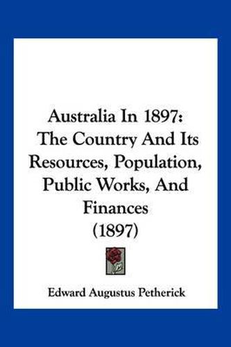 Cover image for Australia in 1897: The Country and Its Resources, Population, Public Works, and Finances (1897)