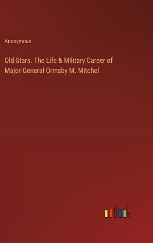 Old Stars. The Life & Military Career of Major-General Ormsby M. Mitchel