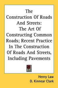 Cover image for The Construction of Roads and Streets: The Art of Constructing Common Roads; Recent Practice in the Construction of Roads and Streets, Including Pavements