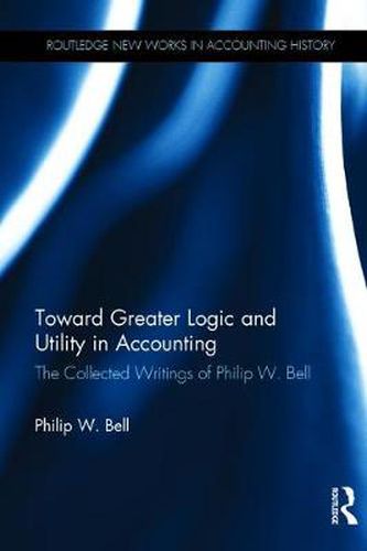 Cover image for Toward Greater Logic and Utility in Accounting: The Collected Writings of Philip W. Bell