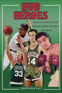 Cover image for Hub Heroes: Revealing Profiles of Boston Sports Legends...and More