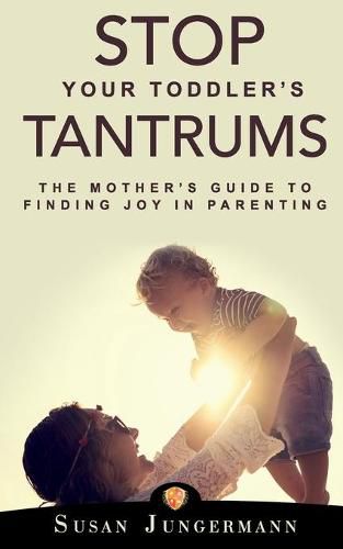 Cover image for Stop Your Toddler's Tantrums: The Mother's Guide to Finding Joy in Parenting