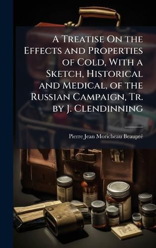 Cover image for A Treatise On the Effects and Properties of Cold, With a Sketch, Historical and Medical, of the Russian Campaign, Tr. by J. Clendinning