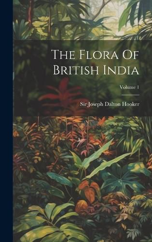 Cover image for The Flora Of British India; Volume 1