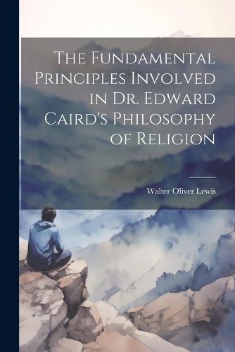 The Fundamental Principles Involved in Dr. Edward Caird's Philosophy of Religion