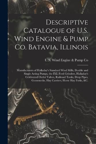 Cover image for Descriptive Catalogue of U.S. Wind Engine & Pump Co. Batavia, Illinois: Manufacturers of Halladay's Standard Wind Mills, Double and Single Acting Pumps, the IXL Feed Grinders, Halladay's Celebrated Outlet Valves, Railroad Tanks, Drop Pipes, ...