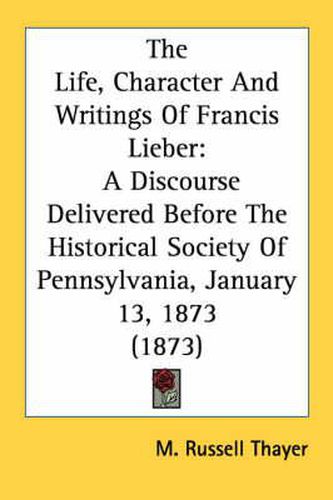 Cover image for The Life, Character and Writings of Francis Lieber: A Discourse Delivered Before the Historical Society of Pennsylvania, January 13, 1873 (1873)