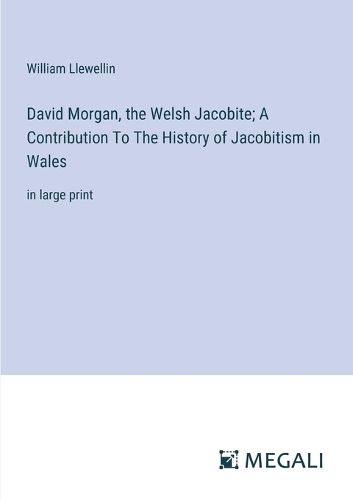 David Morgan, the Welsh Jacobite; A Contribution To The History of Jacobitism in Wales