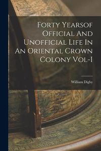 Cover image for Forty Yearsof Official And Unofficial Life In An Oriental Crown Colony Vol-I