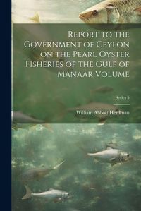 Cover image for Report to the Government of Ceylon on the Pearl Oyster Fisheries of the Gulf of Manaar Volume; Series 5