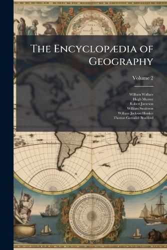 Cover image for The Encyclop]dia of Geography: Comprising a Complete Description of the Earth, Physical, Statistical, Civil, and Political, Volume 2