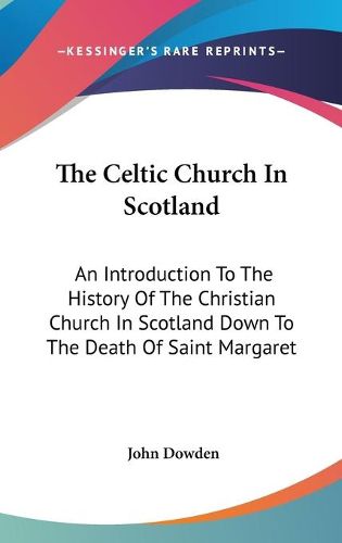 Cover image for The Celtic Church in Scotland: An Introduction to the History of the Christian Church in Scotland Down to the Death of Saint Margaret