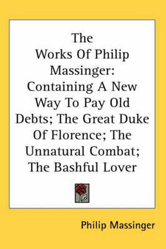 Cover image for The Works of Philip Massinger: Containing a New Way to Pay Old Debts; The Great Duke of Florence; The Unnatural Combat; The Bashful Lover