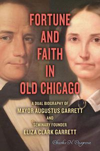 Cover image for Fortune and Faith in Old Chicago: A Dual Biography of Mayor Augustus Garrett and Seminary Founder Eliza Clark Garrett