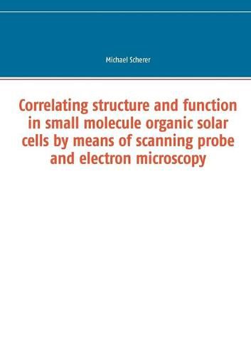 Cover image for Correlating structure and function in small molecule organic solar cells by means of scanning probe and electron microscopy