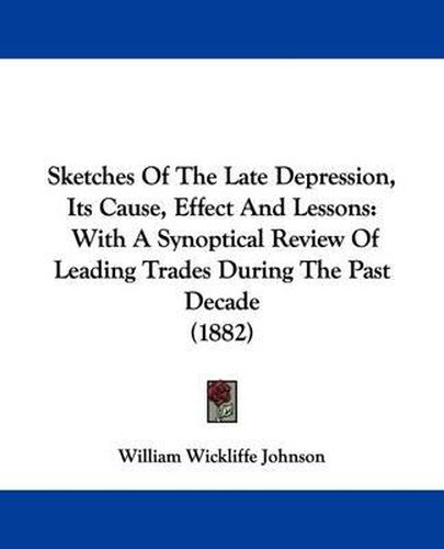 Cover image for Sketches of the Late Depression, Its Cause, Effect and Lessons: With a Synoptical Review of Leading Trades During the Past Decade (1882)