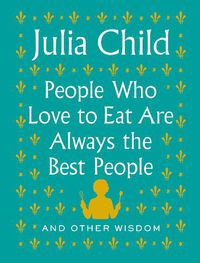 Cover image for People Who Love to Eat Are Always the Best People: And Other Wisdom