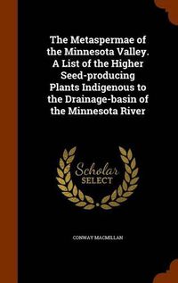 Cover image for The Metaspermae of the Minnesota Valley. a List of the Higher Seed-Producing Plants Indigenous to the Drainage-Basin of the Minnesota River