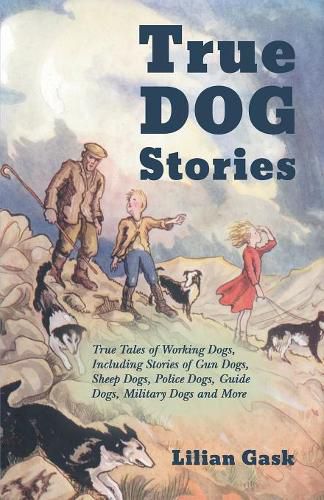 Cover image for True Dog Stories - True Tales of Working Dogs, Including Stories of Gun Dogs, Sheep Dogs, Police Dogs, Guide Dogs, Military Dogs and More