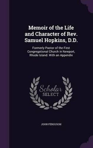 Memoir of the Life and Character of REV. Samuel Hopkins, D.D.: Formerly Pastor of the First Congregational Church in Newport, Rhode Island. with an Appendix