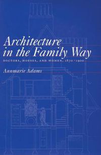 Cover image for Architecture in the Family Way: Doctors, Houses, and Women, 1870-1900