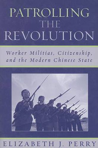 Patrolling the Revolution: Worker Militias, Citizenship, and the Modern Chinese State