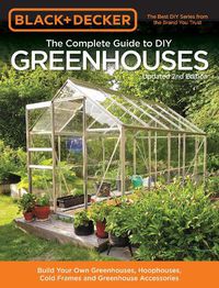 Cover image for Black & Decker The Complete Guide to DIY Greenhouses, Updated 2nd Edition: Build Your Own Greenhouses, Hoophouses, Cold Frames & Greenhouse Accessories